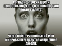 согласно «теории шести рукопожатий», если я не помою руки после туалета, через шесть рукопожатий мои микробы передадутся анджелине джоли.