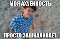 моя ахуенность просто зашкаливает