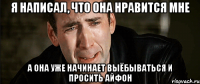 я написал, что она нравится мне а она уже начинает выёбываться и просить айфон