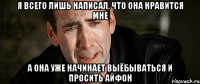 я всего лишь написал, что она нравится мне а она уже начинает выёбываться и просить айфон