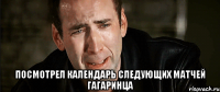  посмотрел календарь следующих матчей гагаринца