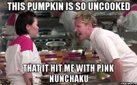 this pumpkin is so uncooked that it hit me with pink nunchaku