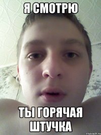 я смотрю ты горячая штучка
