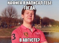 нафига я написал тебе тогда, в августе?