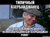 типичный азербайджанец все парты в универе,школе исписаны надписью"азербайджан рулит"