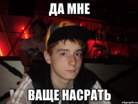 да мне ваще насрать