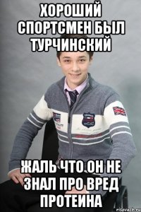 хороший спортсмен был турчинский жаль что он не знал про вред протеина