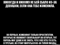 никогда и никому не бей ебало из-за девушки, если она тебе изменила. во первых, изменяют только проститутки, которые не уважают свой выбор! во вторых, тот парень мог даже и не знать, что у нее кто-то есть. в третьих, не стоит мараться из-за тупой пизды.