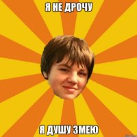 я не дрочу я душу змею