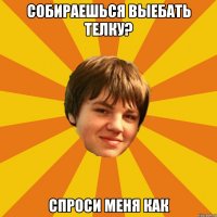 собираешься выебать телку? спроси меня как