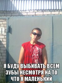  я буду выбивать всем зубы несмотря на то что я маленький