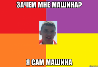 зачем мне машина? я сам машина