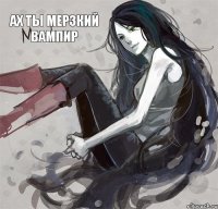 ах ты мерзкий вампир