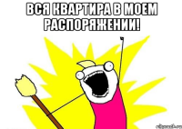 вся квартира в моем распоряжении! 