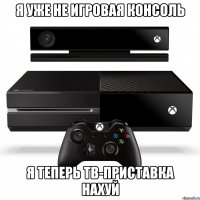 я уже не игровая консоль я теперь тв-приставка нахуй