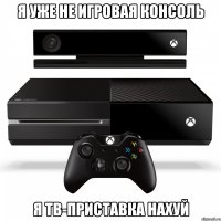 я уже не игровая консоль я тв-приставка нахуй