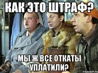 как это штраф? мы ж все откаты уплатили?