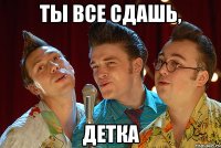 ты все сдашь, детка