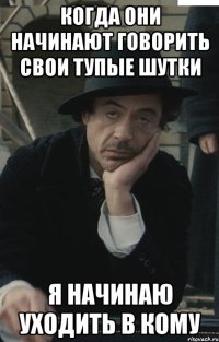 когда они начинают говорить свои тупые шутки я начинаю уходить в кому