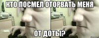 кто посмел оторвать меня от доты?