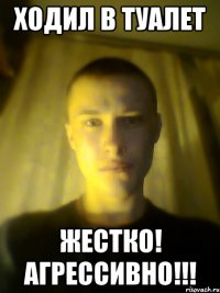 ходил в туалет жестко! агрессивно!!!