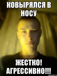ковырялся в носу жестко! агрессивно!!!