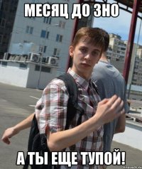 месяц до зно а ты еще тупой!