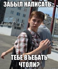 забыл написать... тебе въебать чтоли?