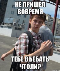 не пришел вовремя тебе въебать чтоли?