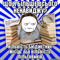 що я більше всього ненавиджу? кількість бюджетних місць, або кількість пільговиків