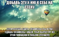 добавь эту х-ню к себе на стену если хочешь сдать экзамены (ты и так сдашь экзамены, забей, тебя выпустят из этой гимназии в любом случае!!!)