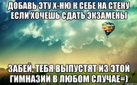 добавь эту х-ню к себе на стену если хочешь сдать экзамены забей, тебя выпустят из этой гимназии в любом случае=)