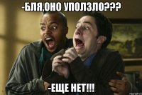 -бля,оно уползло??? -еще нет!!!