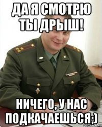 да я смотрю ты дрыш! ничего, у нас подкачаешься;)