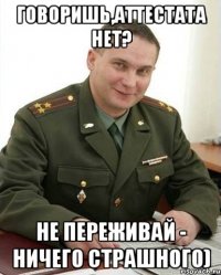 говоришь,аттестата нет? не переживай - ничего страшного)