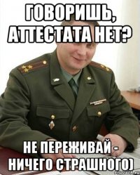 говоришь, аттестата нет? не переживай - ничего страшного)