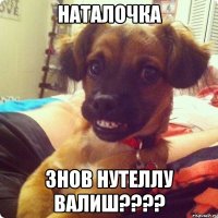 наталочка знов нутеллу валиш???