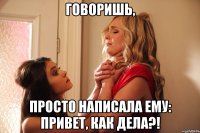 говоришь, просто написала ему: привет, как дела?!