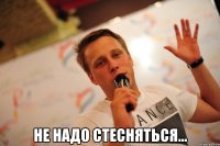  не надо стесняться...
