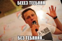 бееез теебяяя без тебяяяя...