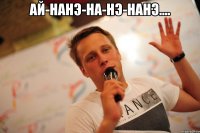 ай-нанэ-на-нэ-нанэ.... 