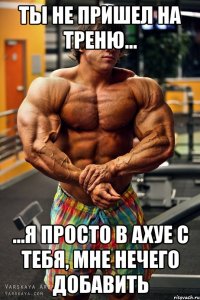 ты не пришел на треню... ...я просто в ахуе с тебя, мне нечего добавить