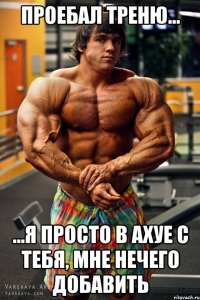 проебал треню... ...я просто в ахуе с тебя, мне нечего добавить