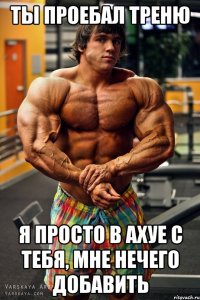 ты проебал треню я просто в ахуе с тебя, мне нечего добавить