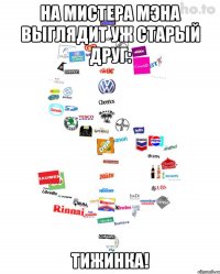 на мистера мэна выглядит уж старый друг: тижинка!