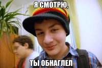 я смотрю, ты обнаглел