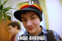да ваще-вхвоще