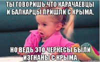 ты говоришь,что карачаевцы и балкарцы пришли с крыма, но ведь это черкесы были изгнаны с крыма
