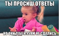 ты просиш ответы но они тебе к хуям не сдались