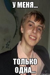 у меня... только одна...